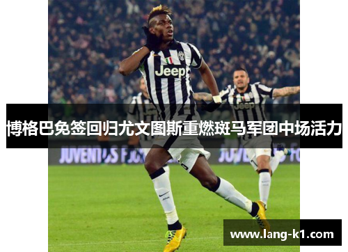 博格巴免签回归尤文图斯重燃斑马军团中场活力