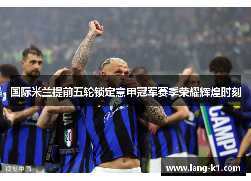 国际米兰提前五轮锁定意甲冠军赛季荣耀辉煌时刻 国际米兰提前五轮锁定意甲冠军赛季荣耀辉煌时刻