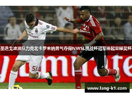 圣迭戈波浪队力克北卡罗来纳勇气夺得NWSL挑战杯冠军捧起荣耀奖杯