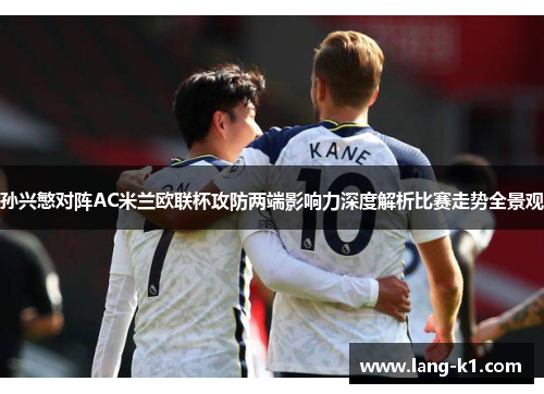 孙兴慜对阵AC米兰欧联杯攻防两端影响力深度解析比赛走势全景观 孙兴慜对阵AC米兰欧联杯攻防两端影响力深度解析比赛走势全景观