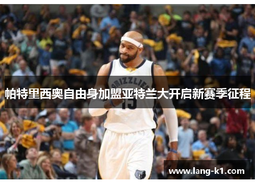 帕特里西奥自由身加盟亚特兰大开启新赛季征程 帕特里西奥自由身加盟亚特兰大开启新赛季征程