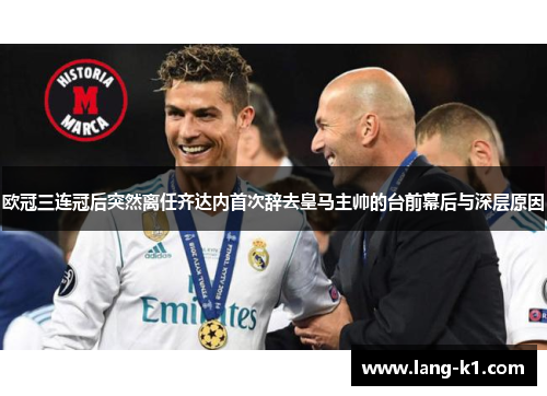 欧冠三连冠后突然离任齐达内首次辞去皇马主帅的台前幕后与深层原因