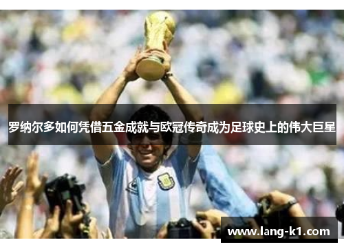 罗纳尔多如何凭借五金成就与欧冠传奇成为足球史上的伟大巨星 罗纳尔多如何凭借五金成就与欧冠传奇成为足球史上的伟大巨星