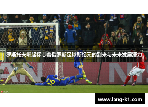 罗斯托夫崛起标志着俄罗斯足球新纪元的到来与未来发展潜力