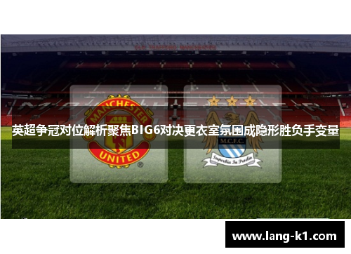 英超争冠对位解析聚焦BIG6对决更衣室氛围成隐形胜负手变量