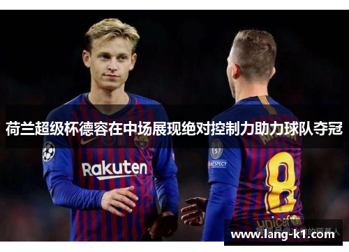 荷兰超级杯德容在中场展现绝对控制力助力球队夺冠