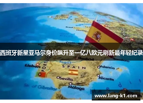 西班牙新星亚马尔身价飙升至一亿八欧元刷新最年轻纪录
