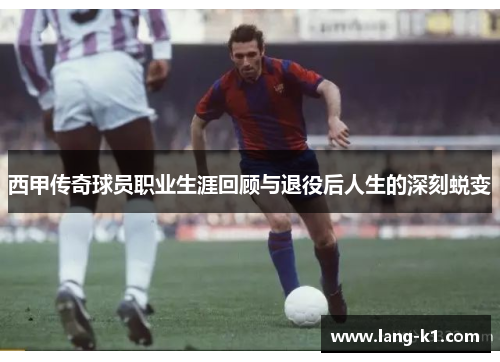 西甲传奇球员职业生涯回顾与退役后人生的深刻蜕变