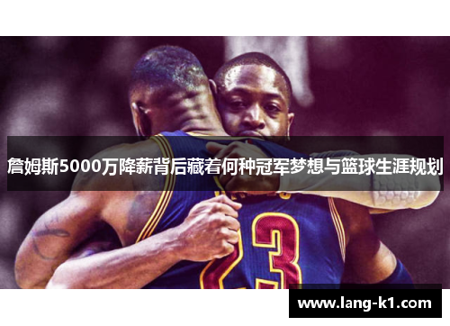 詹姆斯5000万降薪背后藏着何种冠军梦想与篮球生涯规划