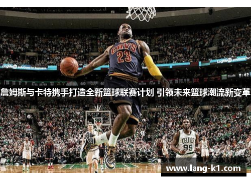 詹姆斯与卡特携手打造全新篮球联赛计划 引领未来篮球潮流新变革