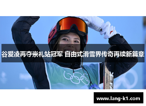 谷爱凌再夺崇礼站冠军 自由式滑雪界传奇再续新篇章