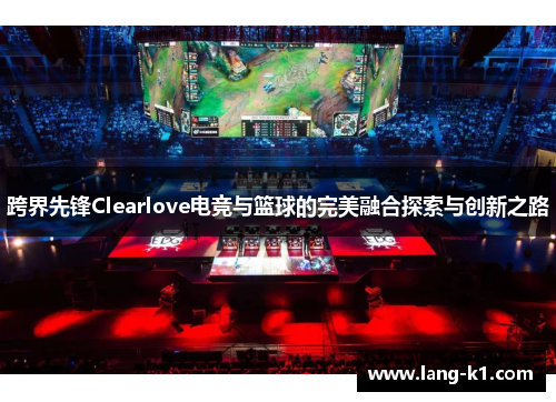 跨界先锋Clearlove电竞与篮球的完美融合探索与创新之路
