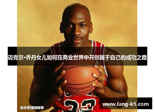 迈克尔·乔丹女儿如何在商业世界中开创属于自己的成功之路