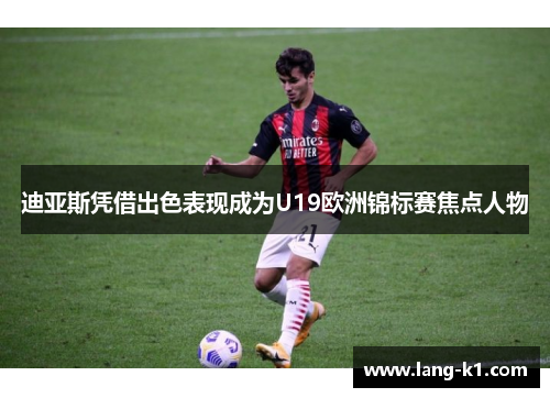 迪亚斯凭借出色表现成为U19欧洲锦标赛焦点人物