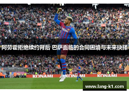 阿劳霍拒绝续约背后 巴萨面临的合同困境与未来抉择