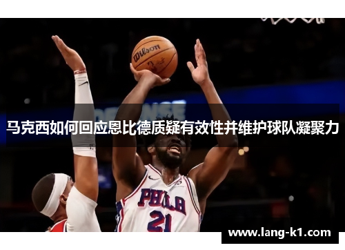 马克西如何回应恩比德质疑有效性并维护球队凝聚力