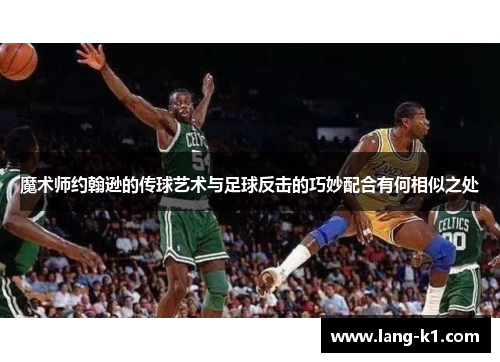 魔术师约翰逊的传球艺术与足球反击的巧妙配合有何相似之处