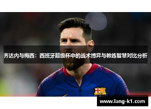 齐达内与梅西：西班牙超级杯中的战术博弈与教练智慧对比分析