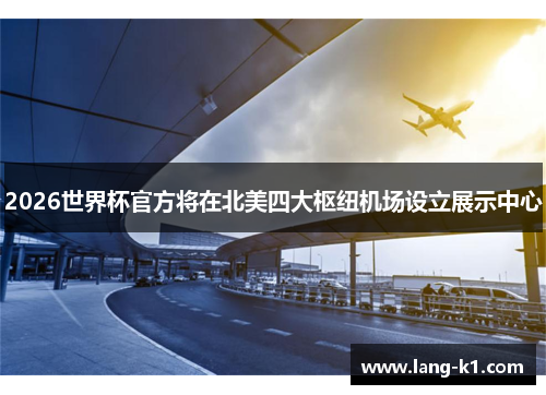 2026世界杯官方将在北美四大枢纽机场设立展示中心