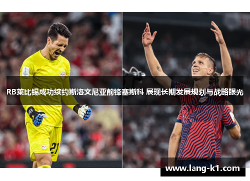 RB莱比锡成功续约斯洛文尼亚前锋塞斯科 展现长期发展规划与战略眼光
