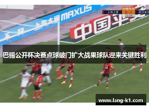 巴锡公开杯决赛点球破门扩大战果球队迎来关键胜利