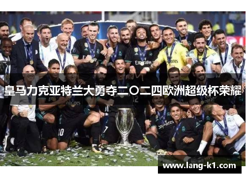 皇马力克亚特兰大勇夺二〇二四欧洲超级杯荣耀